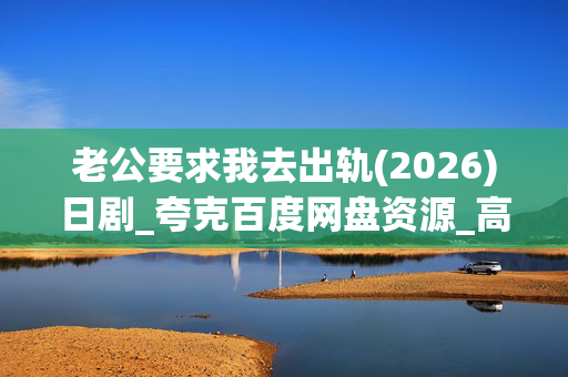 老公要求我去出轨(2026)日剧_夸克百度网盘资源_高清全集下载