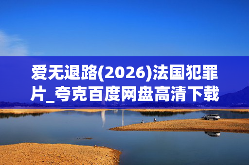爱无退路(2026)法国犯罪片_夸克百度网盘高清下载_4K资源分享