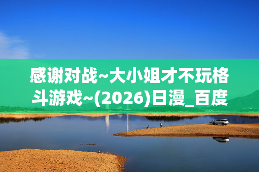 感谢对战~大小姐才不玩格斗游戏~(2026)日漫_百度夸克网盘资源_高清4K下载