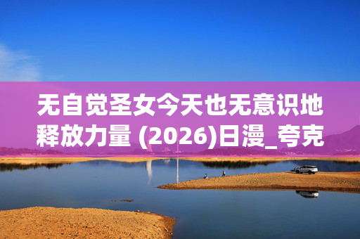 无自觉圣女今天也无意识地释放力量 (2026)日漫_夸克百度网盘资源_高清下载
