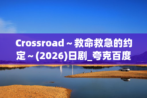 Crossroad~救命救急的约定~(2026)日剧_夸克百度网盘高清资源_4K完整版下载