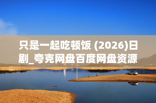 只是一起吃顿饭 (2026)日剧_夸克网盘百度网盘资源_高清4K下载