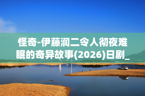 怪奇-伊藤润二令人彻夜难眠的奇异故事(2026)日剧_百度夸克网盘资源_高清4K下载