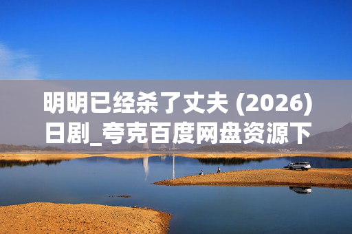 明明已经杀了丈夫 (2026)日剧_夸克百度网盘资源下载_高清4K抢先看