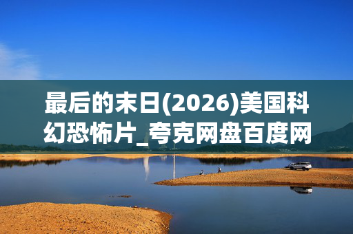最后的末日(2026)美国科幻恐怖片_夸克网盘百度网盘资源_4K高清下载