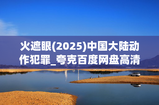 火遮眼(2025)中国大陆动作犯罪_夸克百度网盘高清下载资源