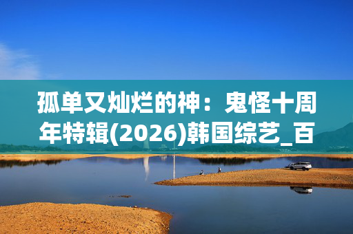 孤单又灿烂的神：鬼怪十周年特辑(2026)韩国综艺_百度夸克网盘高清4K下载资源
