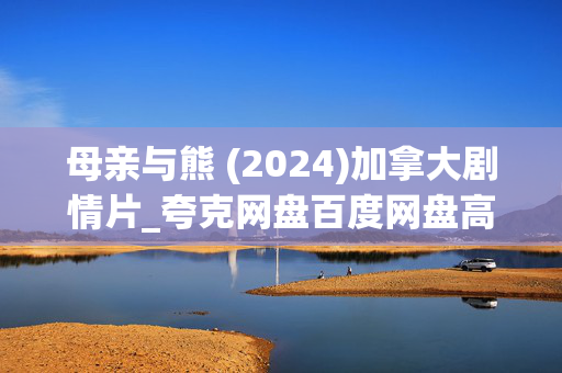 母亲与熊 (2024)加拿大剧情片_夸克网盘百度网盘高清资源下载