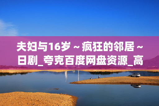 夫妇与16岁～疯狂的邻居～日剧_夸克百度网盘资源_高清4K下载
