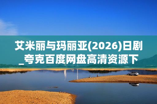 艾米丽与玛丽亚(2026)日剧_夸克百度网盘高清资源下载完整版