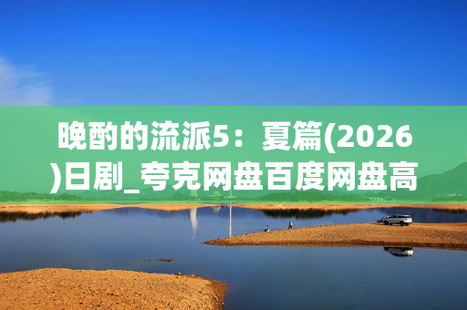 晚酌的流派5:夏篇(2026)日剧_夸克网盘百度网盘高清4K下载资源