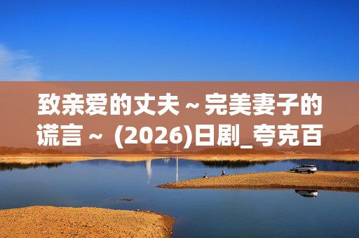 致亲爱的丈夫~完美妻子的谎言~ (2026)日剧_夸克百度网盘资源_高清4K下载