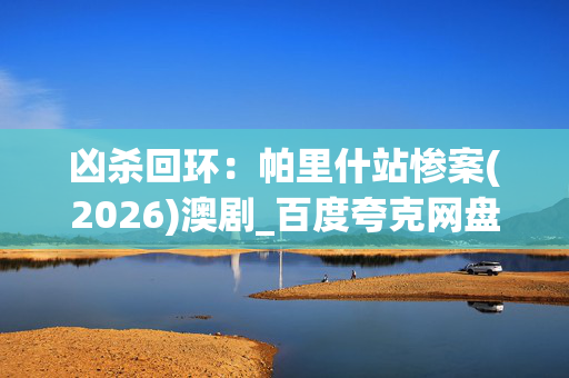 凶杀回环:帕里什站惨案(2026)澳剧_百度夸克网盘下载_高清4K资源