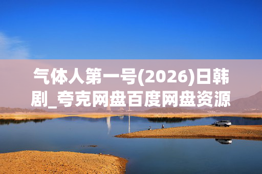 气体人第一号(2026)日韩剧_夸克网盘百度网盘资源_高清4K下载