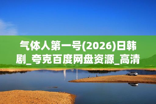气体人第一号(2026)日韩剧_夸克百度网盘资源_高清4K下载