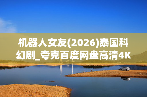 机器人女友(2026)泰国科幻剧_夸克百度网盘高清4K资源下载