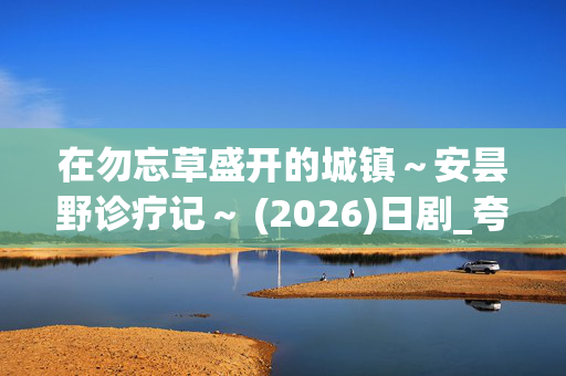 在勿忘草盛开的城镇～安昙野诊疗记～ (2026)日剧_夸克百度网盘高清资源_迅雷4K下载