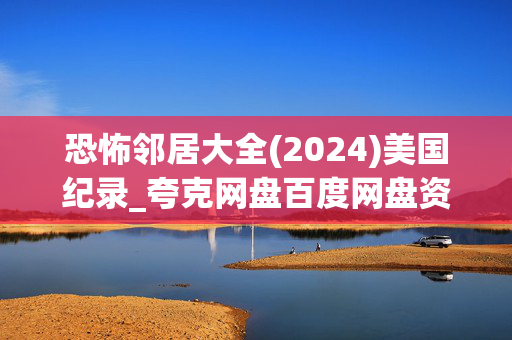 恐怖邻居大全(2024)美国纪录_夸克网盘百度网盘资源_高清4K下载