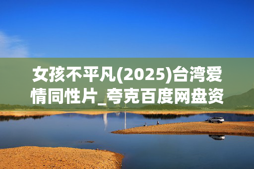 女孩不平凡(2025)台湾爱情同性片_夸克百度网盘资源_高清4K电影下载