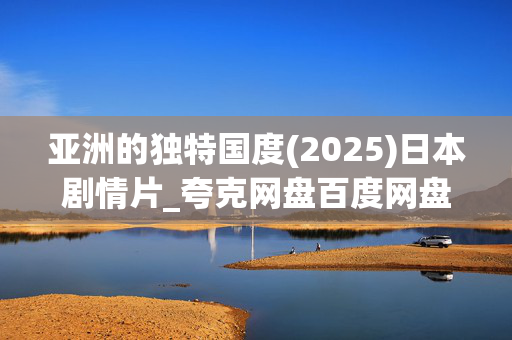 亚洲的独特国度(2025)日本剧情片_夸克网盘百度网盘高清4K资源下载