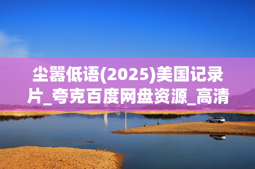 尘嚣低语(2025)美国记录片_夸克百度网盘资源_高清4K下载