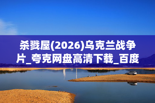 杀戮屋(2026)乌克兰战争片_夸克网盘高清下载_百度网盘4K资源