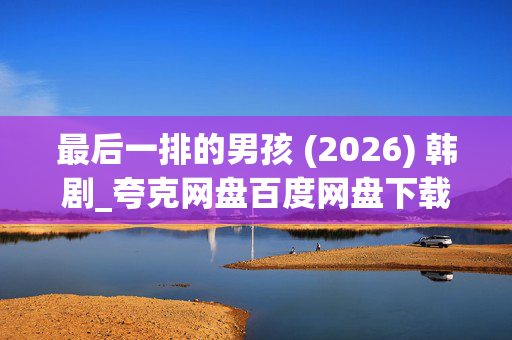 最后一排的男孩 (2026) 韩剧_夸克网盘百度网盘下载资源_高清全集资源下载