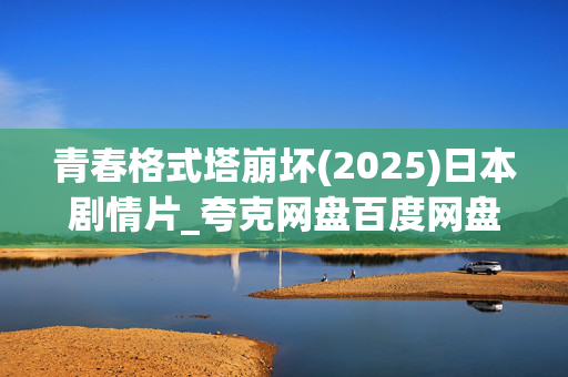 青春格式塔崩坏(2025)日本剧情片_夸克网盘百度网盘迅雷下载_高清4K资源下载