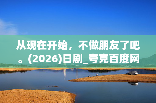 从现在开始,不做朋友了吧。(2026)日剧_夸克百度网盘资源下载_高清在线观看