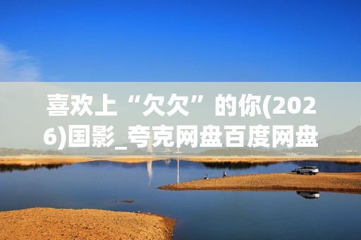 喜欢上“欠欠”的你(2026)国影_夸克网盘百度网盘4K高清资源下载