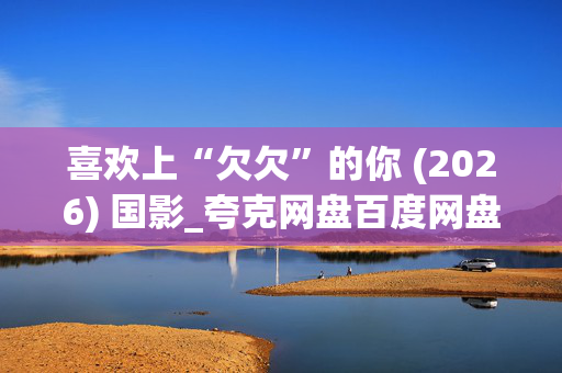 喜欢上“欠欠”的你 (2026) 国影_夸克网盘百度网盘资源_高清4K下载