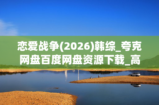 恋爱战争(2026)韩综_夸克网盘百度网盘资源下载_高清全集免费下载