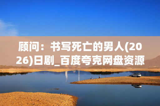 顾问：书写死亡的男人(2026)日剧_百度夸克网盘资源下载_高清4K在线观看