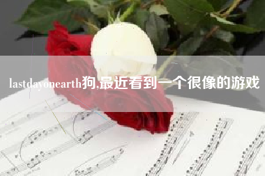lastdayonearth狗,最近看到一个很像的游戏