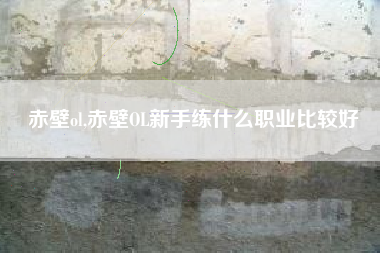 赤壁ol,赤壁OL新手练什么职业比较好