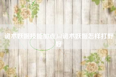诡术妖姬技能加点,lol诡术妖姬怎样打野好