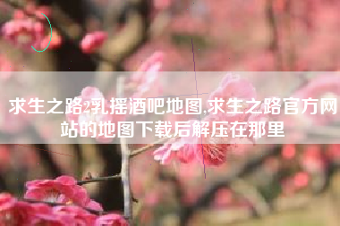 求生之路2乳摇酒吧地图,求生之路官方网站的地图下载后解压在那里