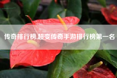传奇排行榜,超变传奇手游排行榜第一名