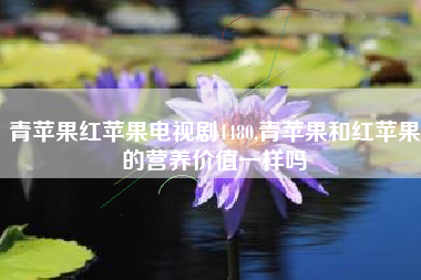 青苹果红苹果电视剧4480,青苹果和红苹果的营养价值一样吗
