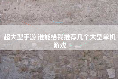 超大型手游,谁能给我推荐几个大型单机游戏