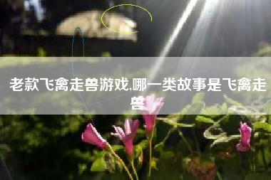 老款飞禽走兽游戏,哪一类故事是飞禽走兽