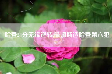 哈登24分无缘逆转,詹姆斯造哈登第六犯