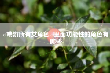 cf端游所有女角色,cf里面功能性的角色有哪些