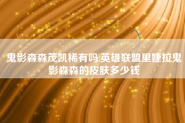 鬼影森森茂凯稀有吗,英雄联盟里婕拉鬼影森森的皮肤多少钱