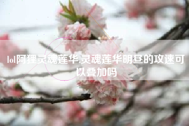 lol阿狸灵魂莲华,灵魂莲华明昼的攻速可以叠加吗