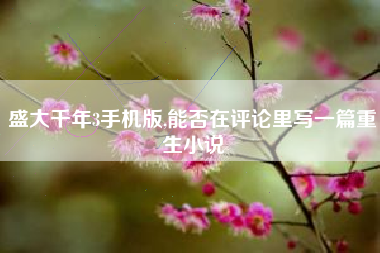 盛大千年3手机版,能否在评论里写一篇重生小说