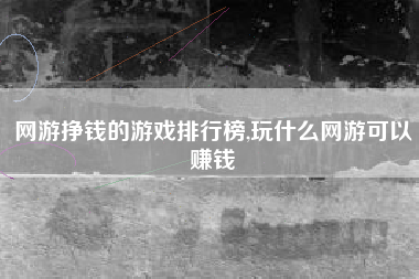 网游挣钱的游戏排行榜,玩什么网游可以赚钱