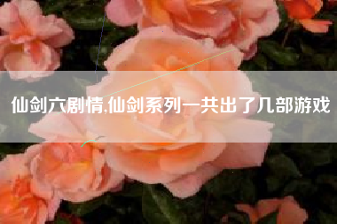 仙剑六剧情,仙剑系列一共出了几部游戏