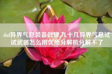 dnf异界气息装备处理,九十几异界气息试试武器怎么用优质分解机分解不了