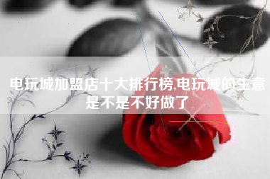 电玩城加盟店十大排行榜,电玩城的生意是不是不好做了